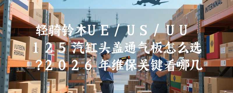 轻骑铃木UE/US/UU125汽缸头盖通气板怎么选？2026年维保关键看哪几点