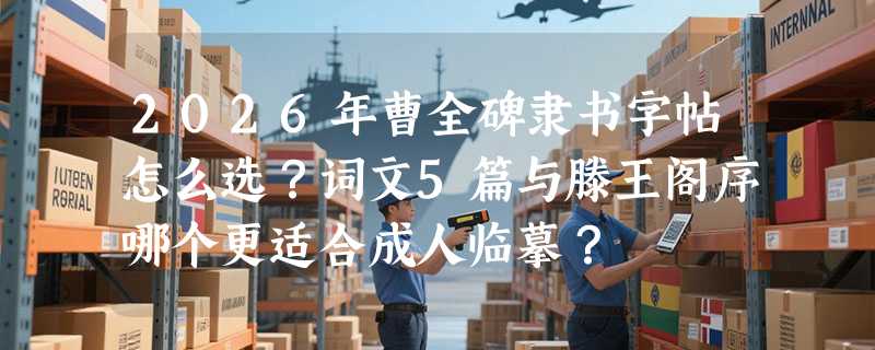 2026年曹全碑隶书字帖怎么选？词文5篇与滕王阁序哪个更适合成人临摹？