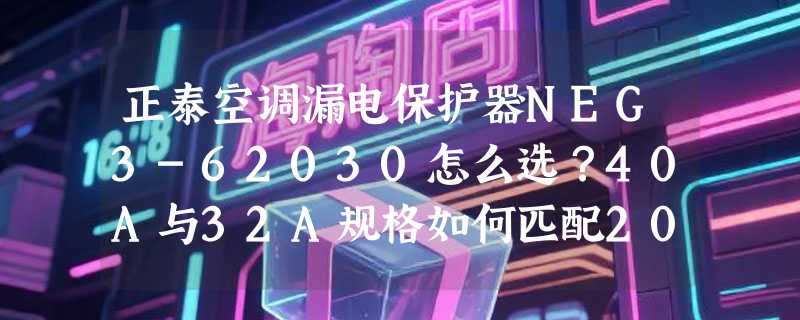 正泰空调漏电保护器NEG3-62030怎么选？40A与32A规格如何匹配2026家电安全