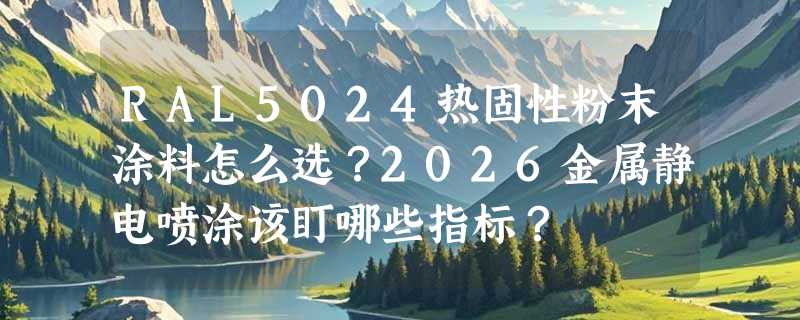 RAL5024热固性粉末涂料怎么选？2026金属静电喷涂该盯哪些指标？