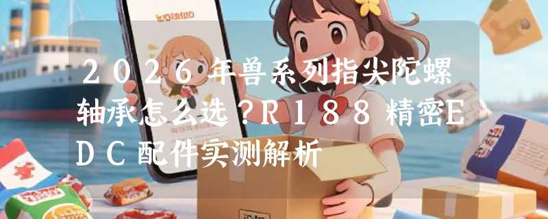 2026年兽系列指尖陀螺轴承怎么选？R188精密EDC配件实测解析