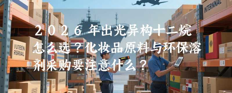 2026年出光异构十二烷怎么选？化妆品原料与环保溶剂采购要注意什么？