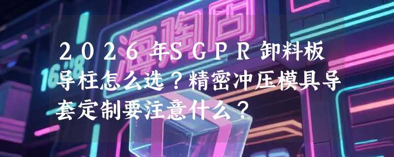 2026年SGPR卸料板导柱怎么选？精密冲压模具导套定制要注意什么？