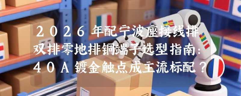 2026年配宁波座接线排双排零地排铜端子选型指南：40A镀金触点成主流标配？