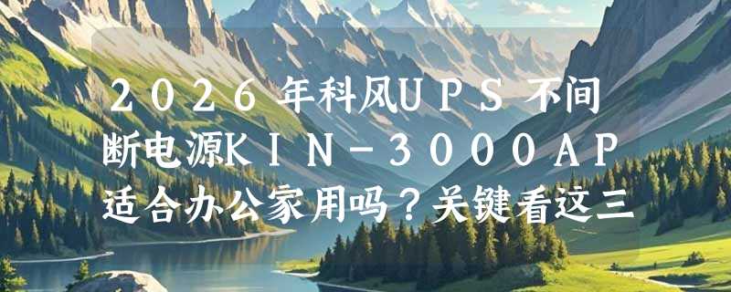 2026年科风UPS不间断电源KIN-3000AP适合办公家用吗？关键看这三点