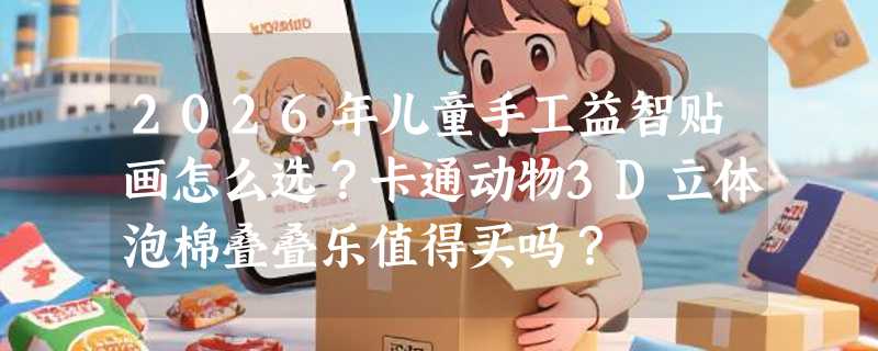 2026年儿童手工益智贴画怎么选？卡通动物3D立体泡棉叠叠乐值得买吗？
