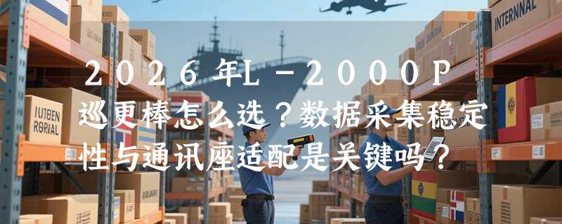 2026年L-2000P巡更棒怎么选？数据采集稳定性与通讯座适配是关键吗？