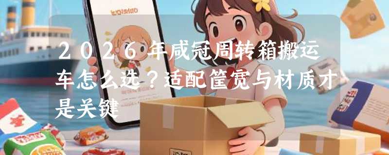 2026年咸冠周转箱搬运车怎么选？适配筐宽与材质才是关键