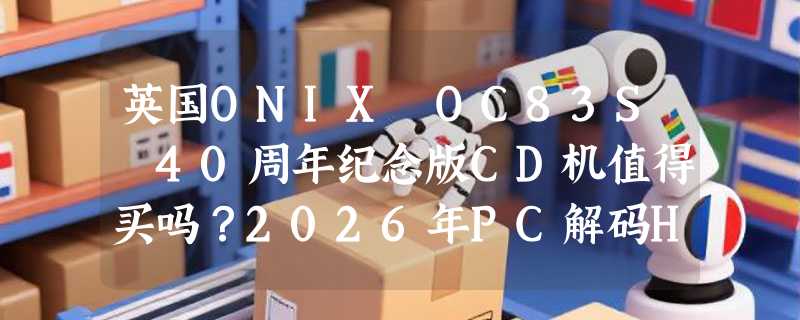 英国ONIX OC83S 40周年纪念版CD机值得买吗？2026年PC解码HiFi播放器如何兼顾情怀与实用？