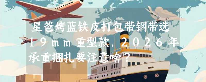 星爸烤蓝铁皮打包带钢带选19mm重型款，2026年承重捆扎要注意啥？