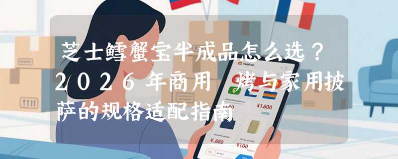 芝士鳕蟹宝半成品怎么选？2026年商用焗烤与家用披萨的规格适配指南
