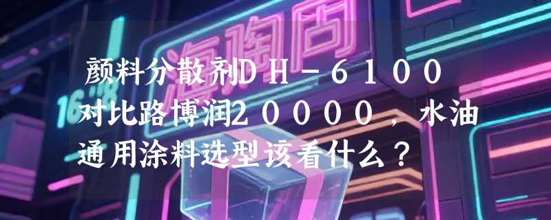 颜料分散剂DH-6100对比路博润20000，水油通用涂料选型该看什么？
