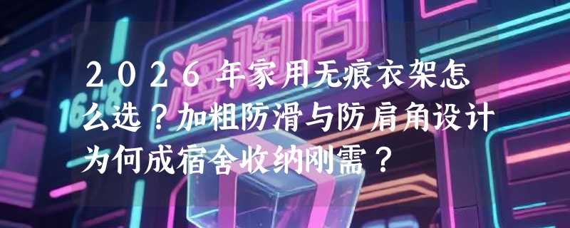 2026年家用无痕衣架怎么选？加粗防滑与防肩角设计为何成宿舍收纳刚需？