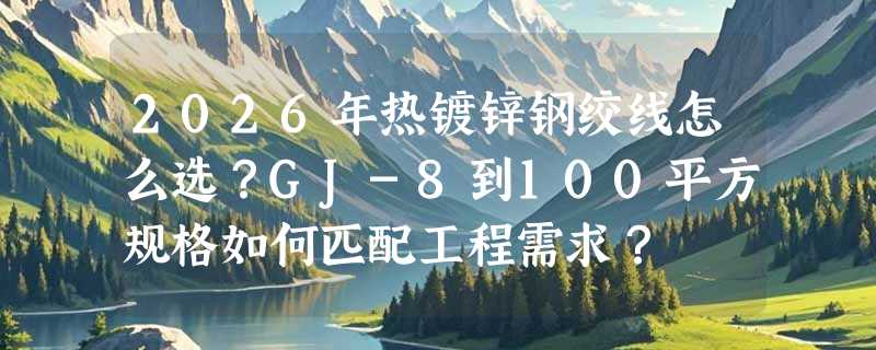 2026年热镀锌钢绞线怎么选？GJ-8到100平方规格如何匹配工程需求？