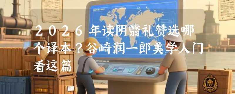 2026年读阴翳礼赞选哪个译本？谷崎润一郎美学入门看这篇