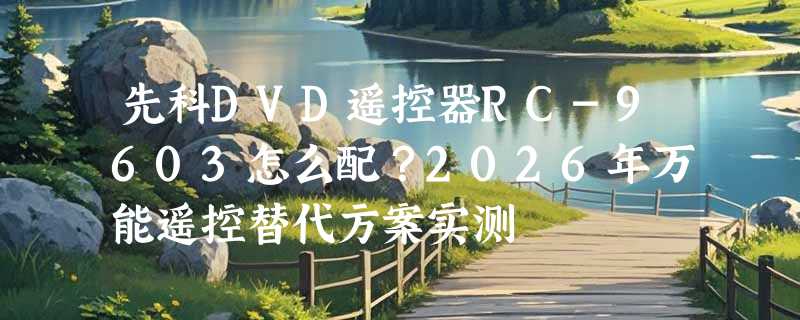 先科DVD遥控器RC-9603怎么配？2026年万能遥控替代方案实测