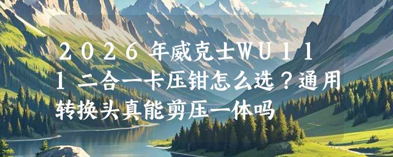 2026年威克士WU111二合一卡压钳怎么选？通用转换头真能剪压一体吗