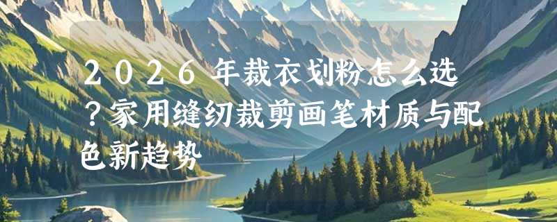 2026年裁衣划粉怎么选？家用缝纫裁剪画笔材质与配色新趋势