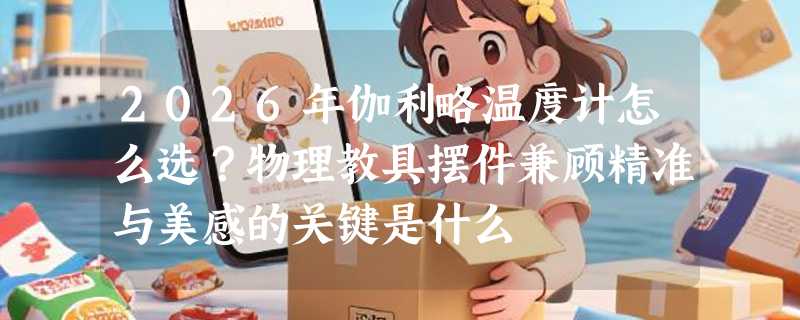 2026年伽利略温度计怎么选？物理教具摆件兼顾精准与美感的关键是什么