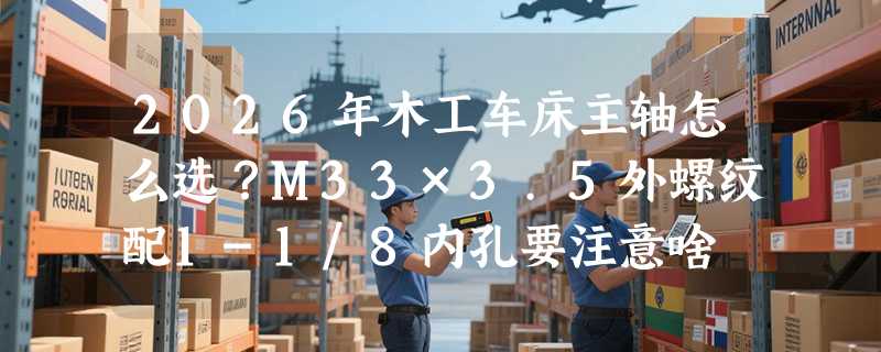 2026年木工车床主轴怎么选？M33×3.5外螺纹配1-1/8内孔要注意啥