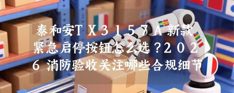 泰和安TX3157A新款紧急启停按钮怎么选？2026消防验收关注哪些合规细节？