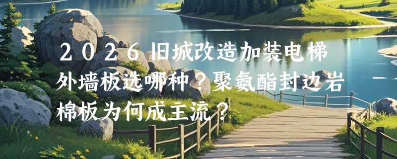 2026旧城改造加装电梯外墙板选哪种？聚氨酯封边岩棉板为何成主流？