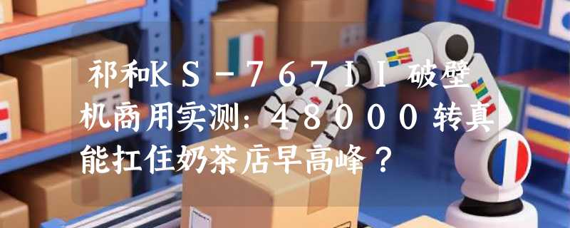 祁和KS-767II破壁机商用实测：48000转真能扛住奶茶店早高峰？