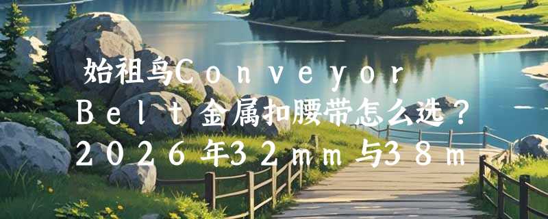 始祖鸟Conveyor Belt金属扣腰带怎么选？2026年32mm与38mm宽度实测对比