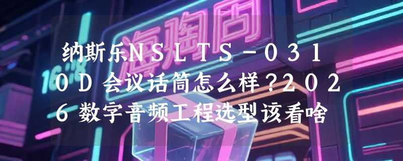 纳斯乐NSLTS-0310D会议话筒怎么样？2026数字音频工程选型该看啥