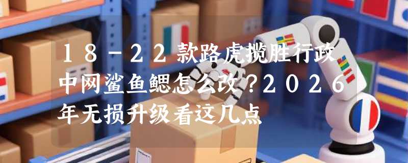 18-22款路虎揽胜行政中网鲨鱼鳃怎么改？2026年无损升级看这几点
