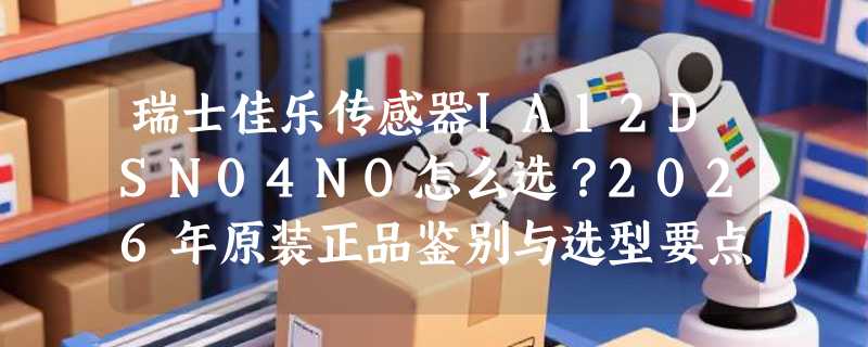 瑞士佳乐传感器IA12DSN04NO怎么选？2026年原装正品鉴别与选型要点