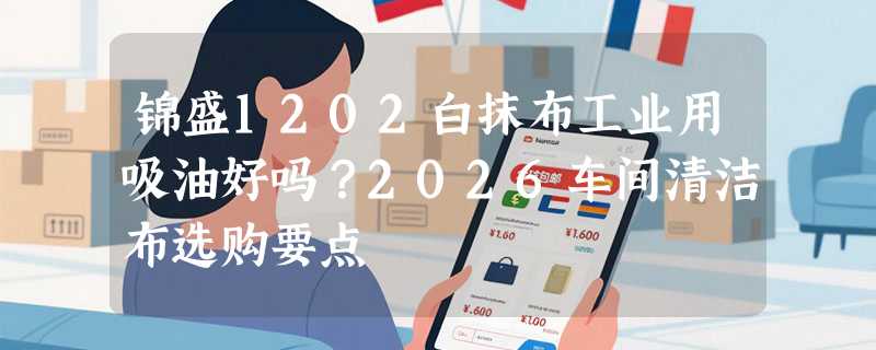 锦盛1202白抹布工业用吸油好吗？2026车间清洁布选购要点