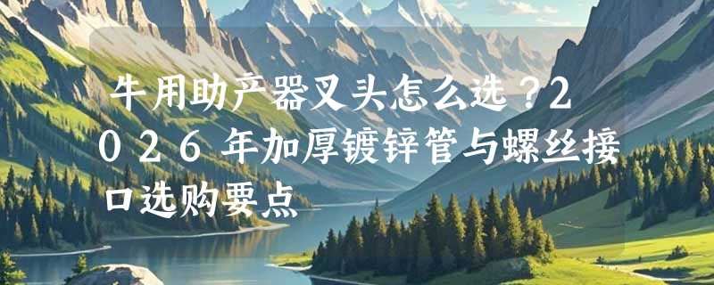 牛用助产器叉头怎么选？2026年加厚镀锌管与螺丝接口选购要点