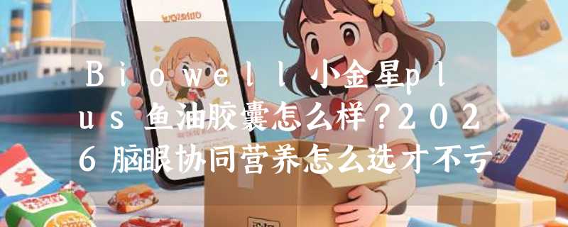 Biowell小金星plus鱼油胶囊怎么样？2026脑眼协同营养怎么选才不亏？