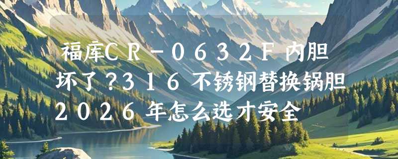 福库CR-0632F内胆坏了？316不锈钢替换锅胆2026年怎么选才安全