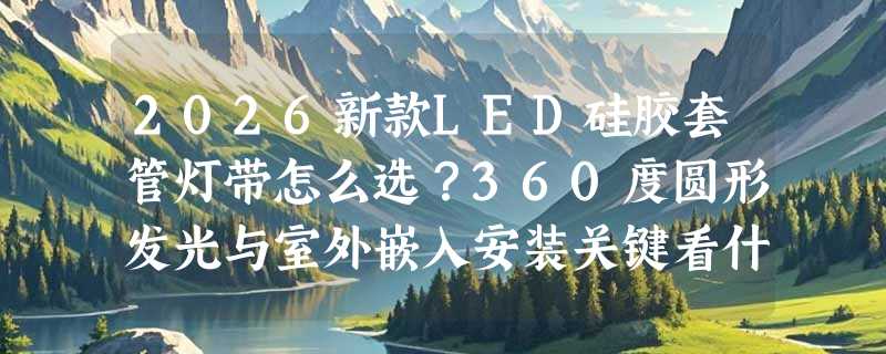 2026新款LED硅胶套管灯带怎么选？360度圆形发光与室外嵌入安装关键看什么