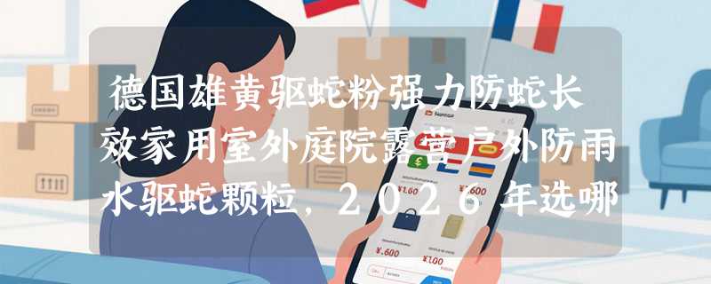 德国雄黄驱蛇粉强力防蛇长效家用室外庭院露营户外防雨水驱蛇颗粒，2026年选哪种才不交智商税？