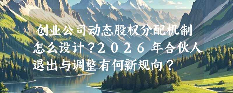创业公司动态股权分配机制怎么设计？2026年合伙人退出与调整有何新规向？