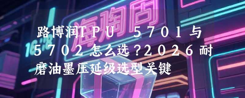 路博润TPU 5701与5702怎么选？2026耐磨油墨压延级选型关键
