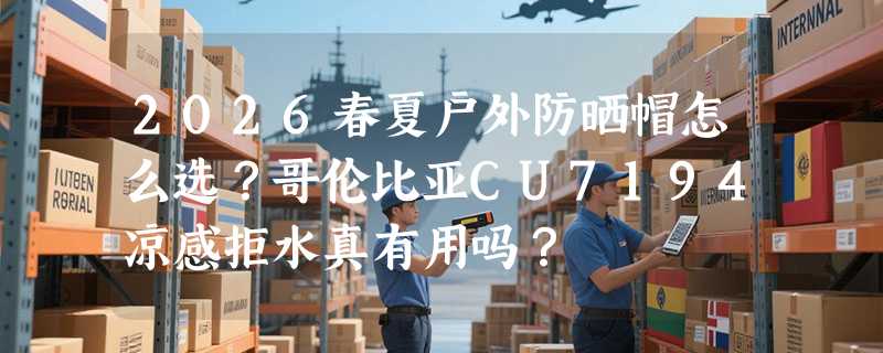 2026春夏户外防晒帽怎么选？哥伦比亚CU7194凉感拒水真有用吗？