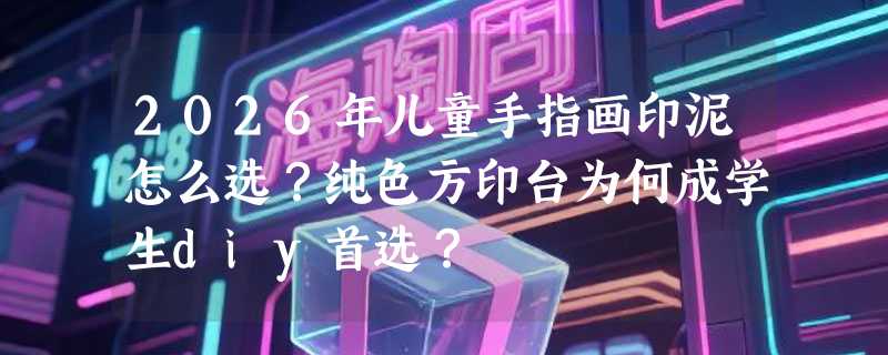 2026年儿童手指画印泥怎么选？纯色方印台为何成学生diy首选？