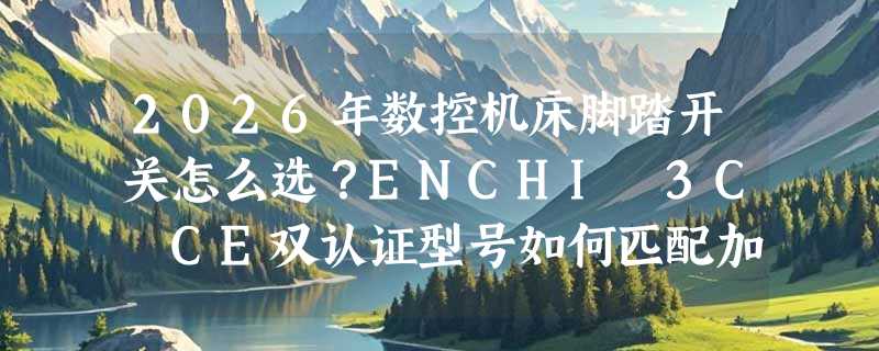 2026年数控机床脚踏开关怎么选？ENCHI 3C CE双认证型号如何匹配加工场景