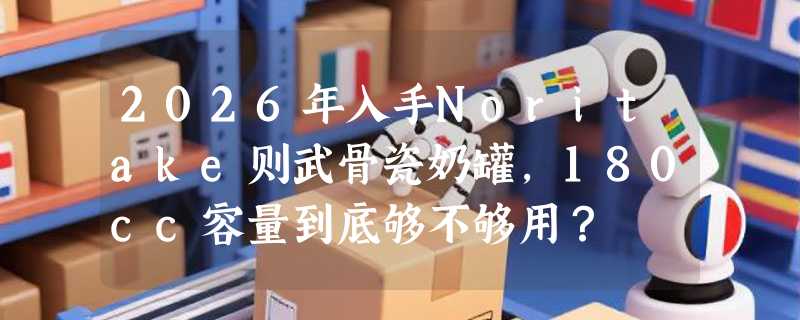 2026年入手Noritake则武骨瓷奶罐，180cc容量到底够不够用？