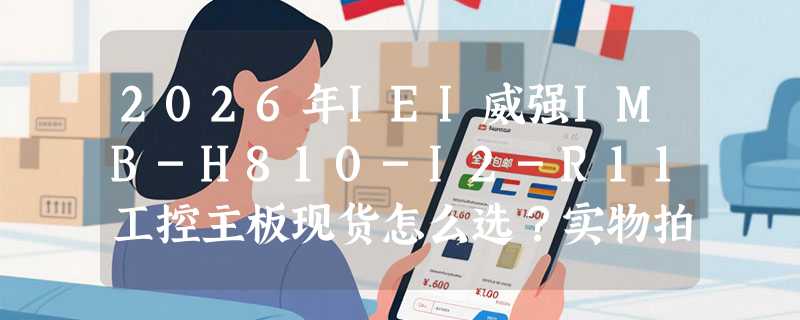 2026年IEI威强IMB-H810-I2-R11工控主板现货怎么选？实物拍摄能避哪些坑？