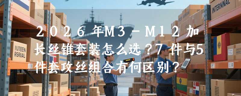 2026年M3-M12加长丝锥套装怎么选？7件与5件套攻丝组合有何区别？