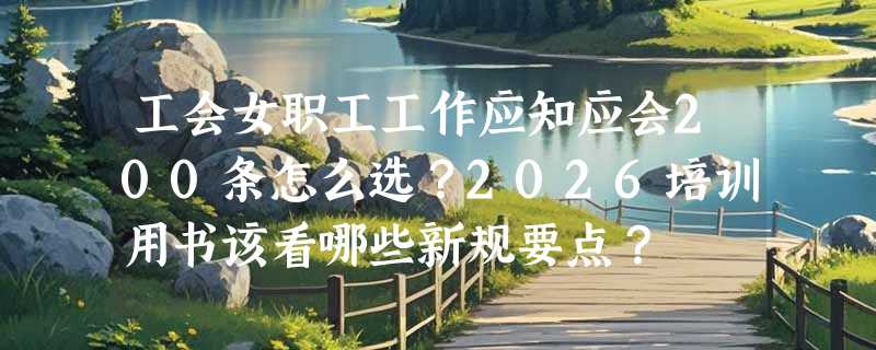 工会女职工工作应知应会200条怎么选？2026培训用书该看哪些新规要点？