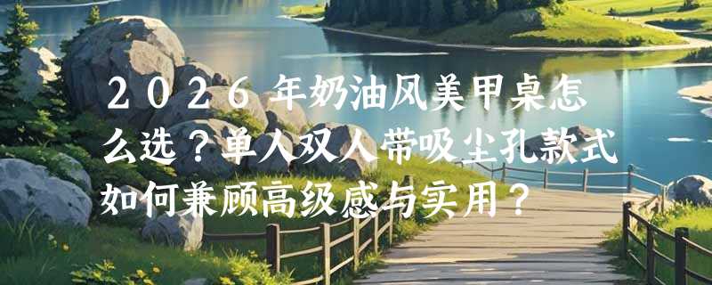 2026年奶油风美甲桌怎么选？单人双人带吸尘孔款式如何兼顾高级感与实用？