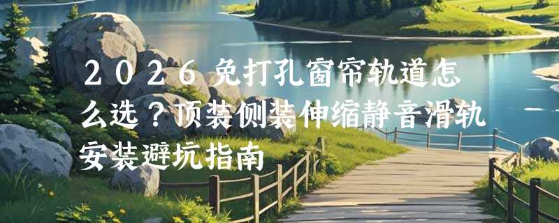 2026免打孔窗帘轨道怎么选？顶装侧装伸缩静音滑轨安装避坑指南