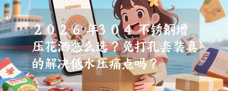 2026年304不锈钢增压花洒怎么选？免打孔套装真的解决低水压痛点吗？