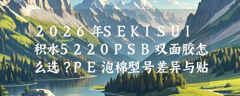 2026年SEKISUI积水5220PSB双面胶怎么选？PE泡棉型号差异与贴合要点解析